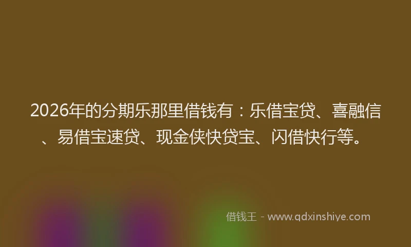 2026年的分期乐那里借钱有：乐借宝贷、喜融信、易借宝速贷、现金侠快贷宝、闪借快行等。