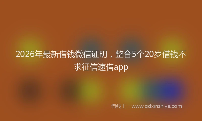 2026年最新借钱微信证明，整合5个20岁借钱不求征信速借app