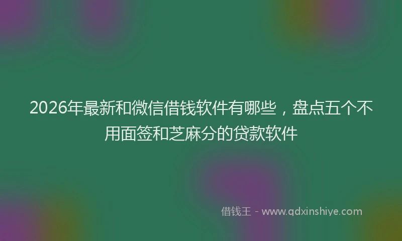 2026年最新和微信借钱软件有哪些，盘点五个不用面签和芝麻分的贷款软件