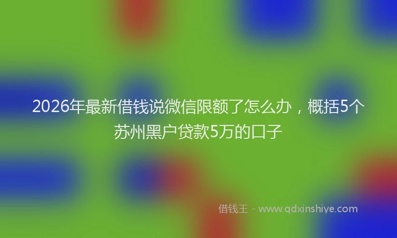 2026年最新借钱说微信限额了怎么办，概括5个苏州黑户贷款5万的口子