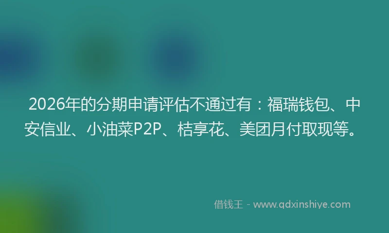 2026年的分期申请评估不通过有:福瑞钱包、中安信业、小油菜P2P、桔享花、美团月付取现等。