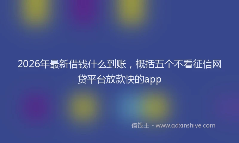 2026年最新借钱什么到账，概括五个不看征信网贷平台放款快的app