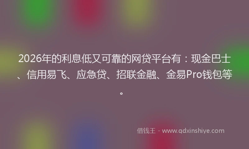 2026年的利息低又可靠的网贷平台有：现金巴士、信用易飞、应急贷、招联金融、金易Pro钱包等。