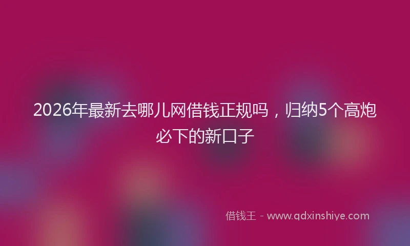 2026年最新去哪儿网借钱正规吗，归纳5个高炮必下的新口子