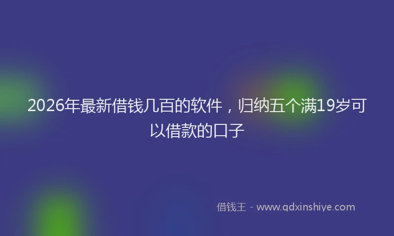 2026年最新借钱几百的软件,归纳五个满19岁可以借款的口子