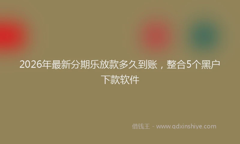 2026年最新分期乐放款多久到账，整合5个黑户下款软件