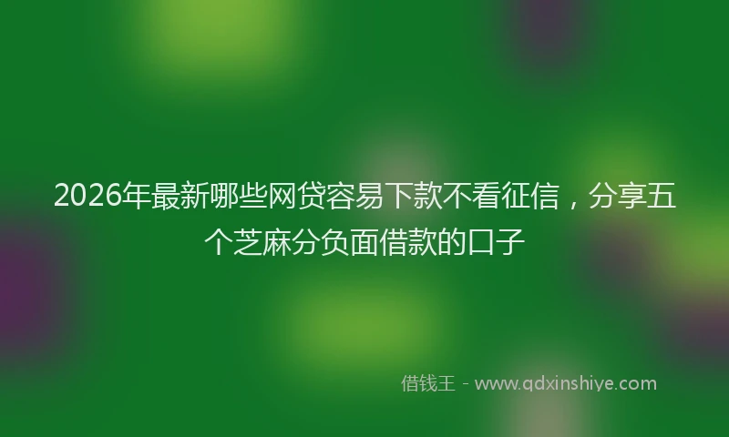 2026年最新哪些网贷容易下款不看征信，分享五个芝麻分负面借款的口子