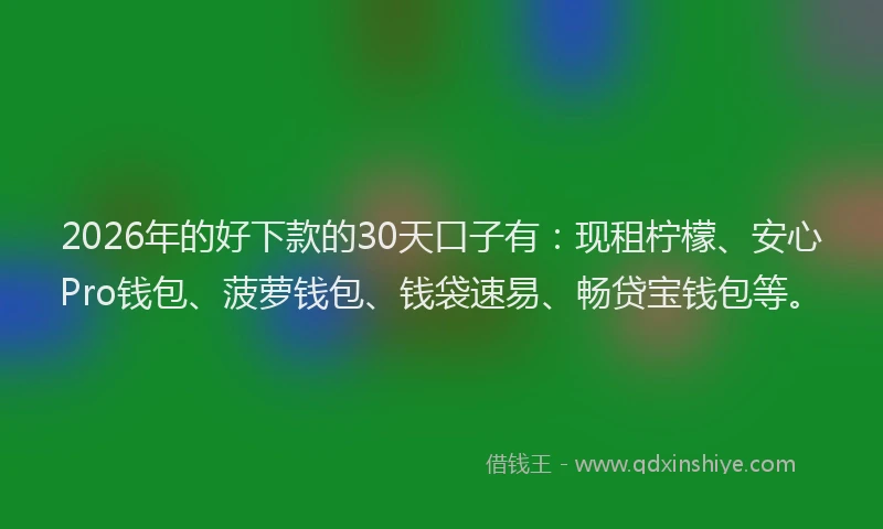 2026年的好下款的30天口子有：现租柠檬、安心Pro钱包、菠萝钱包、钱袋速易、畅贷宝钱包等。
