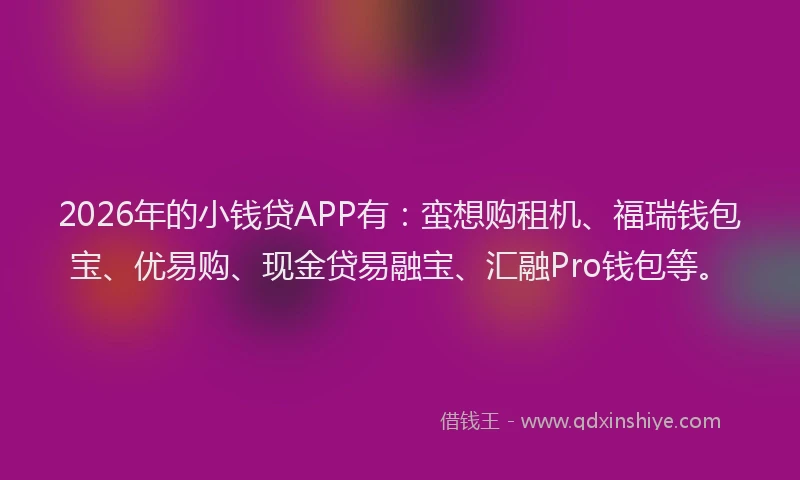 2026年的小钱贷APP有：蛮想购租机、福瑞钱包宝、优易购、现金贷易融宝、汇融Pro钱包等。