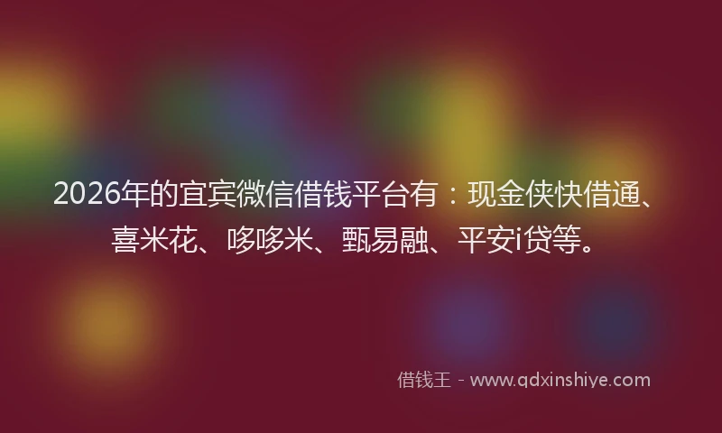 2026年的宜宾微信借钱平台有：现金侠快借通、喜米花、哆哆米、甄易融、平安i贷等。