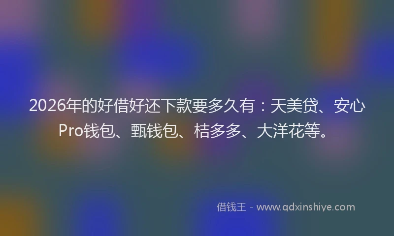 2026年的好借好还下款要多久有：天美贷、安心Pro钱包、甄钱包、桔多多、大洋花等。