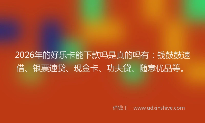 2026年的好乐卡能下款吗是真的吗有：钱鼓鼓速借、银票速贷、现金卡、功夫贷、随意优品等。