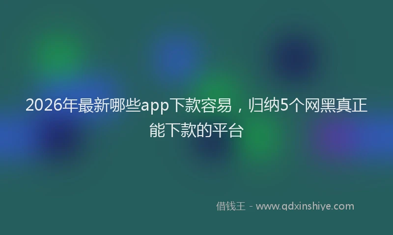 2026年最新哪些app下款容易，归纳5个网黑真正能下款的平台