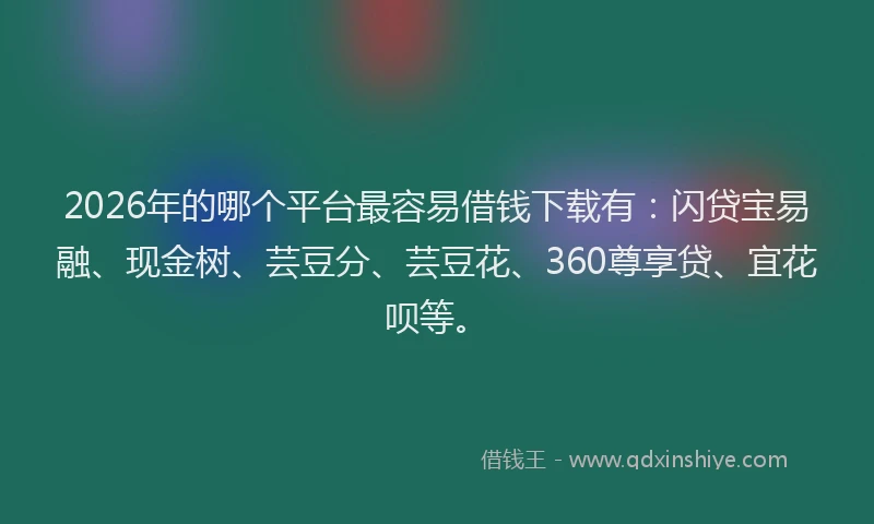 2026年的哪个平台最容易借钱下载有：闪贷宝易融、现金树、芸豆分、芸豆花、360尊享贷、宜花呗等。