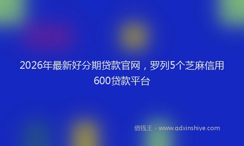 2026年最新好分期贷款官网，罗列5个芝麻信用600贷款平台