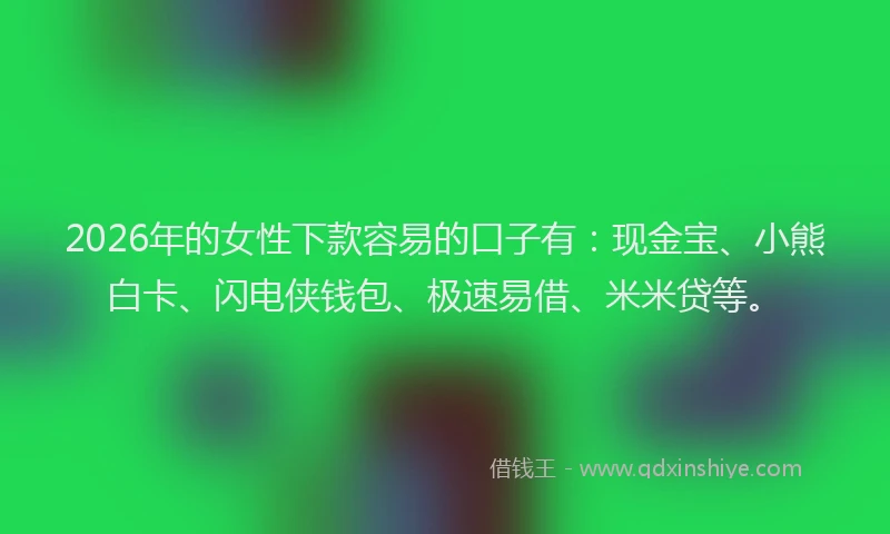 2026年的女性下款容易的口子有:现金宝、小熊白卡、闪电侠钱包、极速易借、米米贷等。