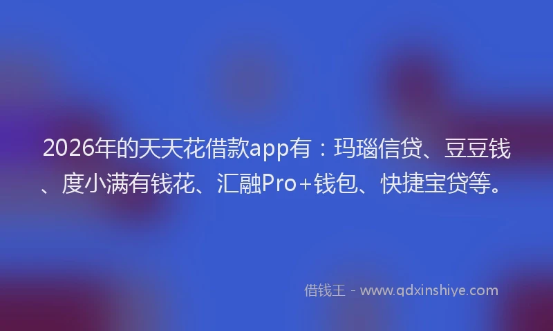 2026年的天天花借款app有：玛瑙信贷、豆豆钱、度小满有钱花、汇融Pro+钱包、快捷宝贷等。
