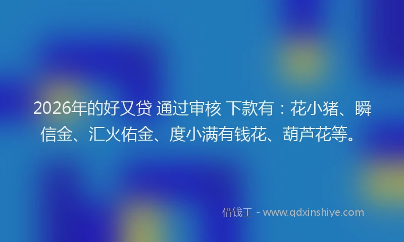 2026年的好又贷 通过审核 下款有：花小猪、瞬信金、汇火佑金、度小满有钱花、葫芦花等。