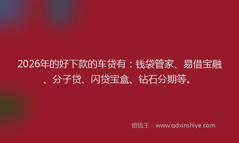 2026年的好下款的车贷有：钱袋管家、易借宝融、分子贷、闪贷宝盒、钻石分期等。