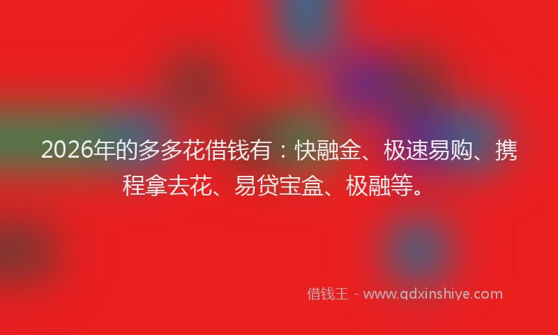 2026年的多多花借钱有：快融金、极速易购、携程拿去花、易贷宝盒、极融等。