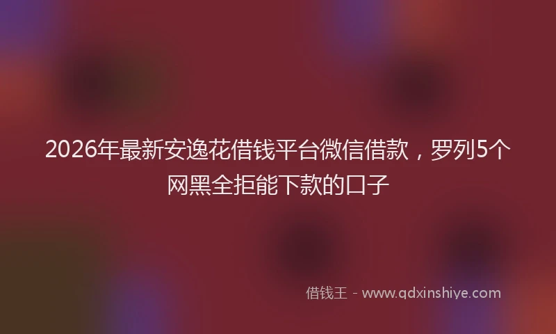 2026年最新安逸花借钱平台微信借款，罗列5个网黑全拒能下款的口子