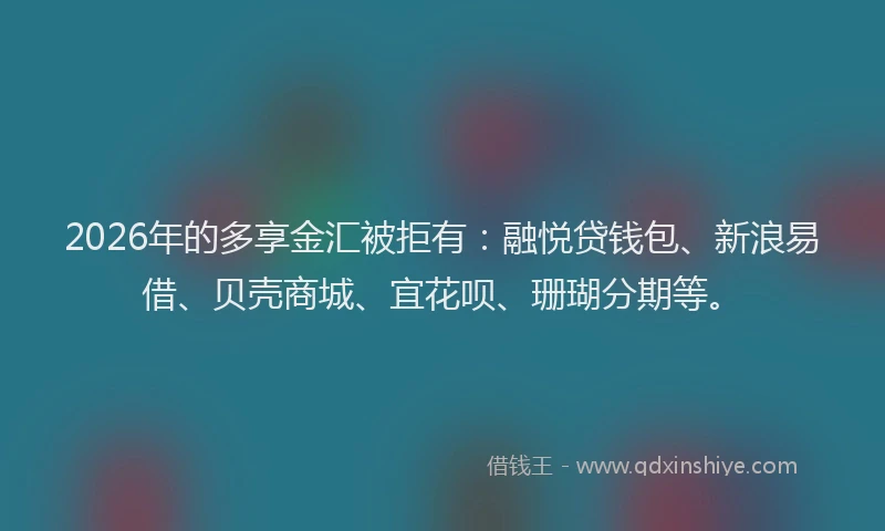 2026年的多享金汇被拒有：融悦贷钱包、新浪易借、贝壳商城、宜花呗、珊瑚分期等。