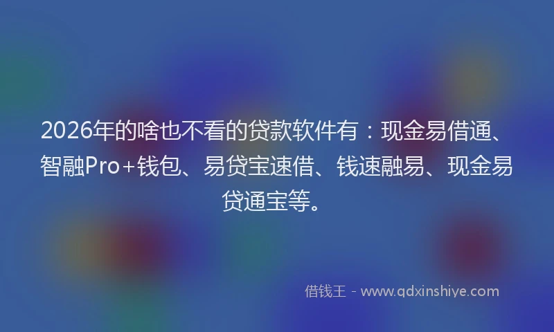 2026年的啥也不看的贷款软件有：现金易借通、智融Pro+钱包、易贷宝速借、钱速融易、现金易贷通宝等。