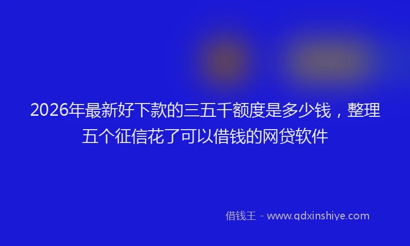 2026年最新好下款的三五千额度是多少钱，整理五个征信花了可以借钱的网贷软件