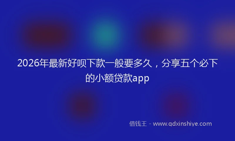 2026年最新好呗下款一般要多久，分享五个必下的小额贷款app