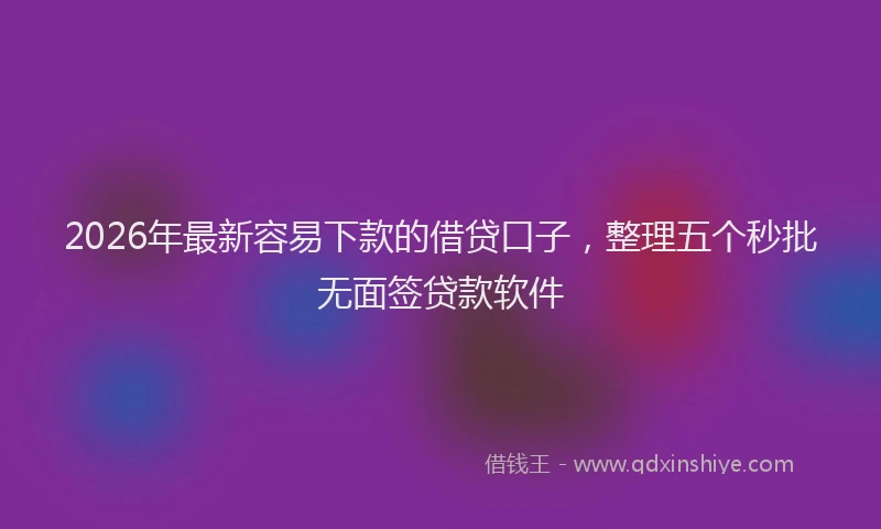 2026年最新容易下款的借贷口子，整理五个秒批无面签贷款软件
