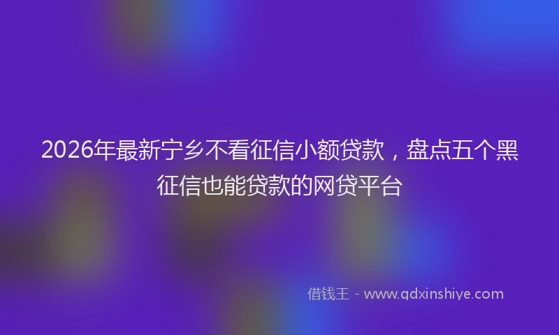 2026年最新宁乡不看征信小额贷款，盘点五个黑征信也能贷款的网贷平台