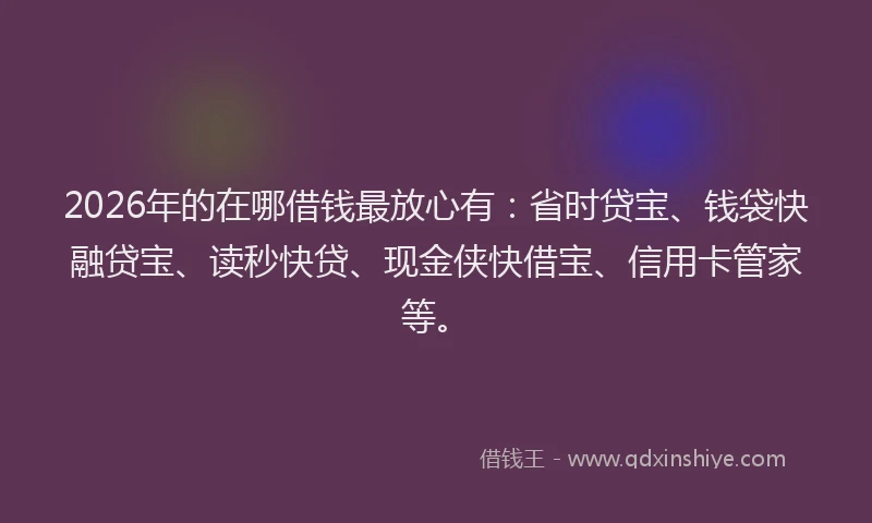2026年的在哪借钱最放心有:省时贷宝、钱袋快融贷宝、读秒快贷、现金侠快借宝、信用卡管家等。
