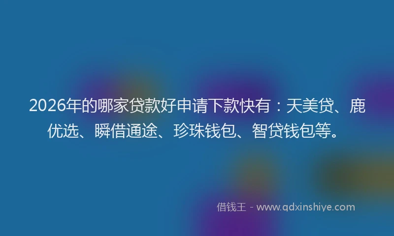 2026年的哪家贷款好申请下款快有：天美贷、鹿优选、瞬借通途、珍珠钱包、智贷钱包等。
