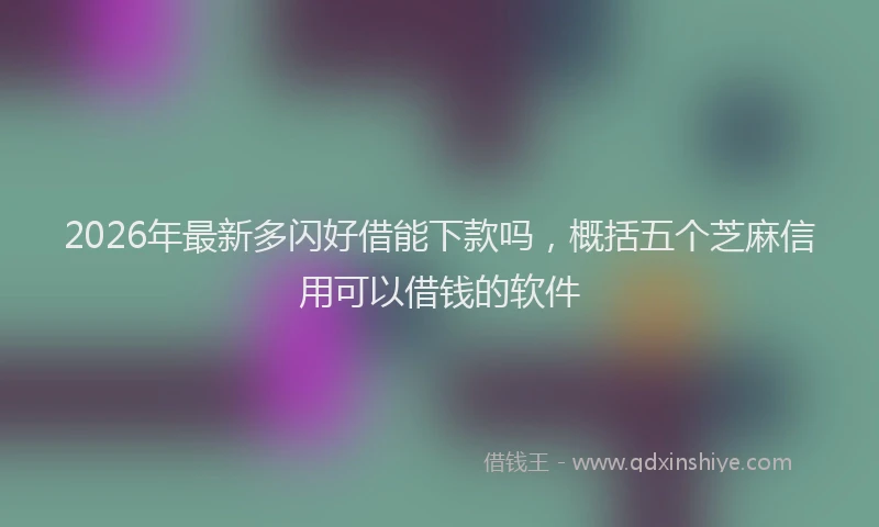 2026年最新多闪好借能下款吗，概括五个芝麻信用可以借钱的软件