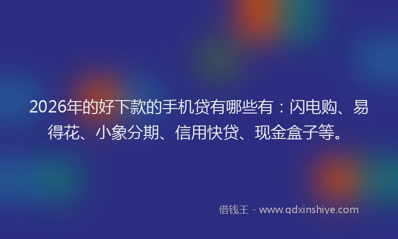2026年的好下款的手机贷有哪些有：闪电购、易得花、小象分期、信用快贷、现金盒子等。