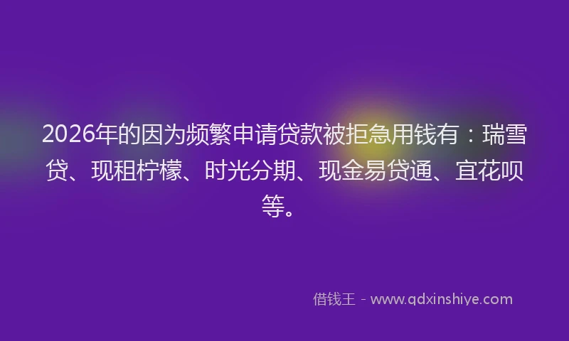 2026年的因为频繁申请贷款被拒急用钱有：瑞雪贷、现租柠檬、时光分期、现金易贷通、宜花呗等。