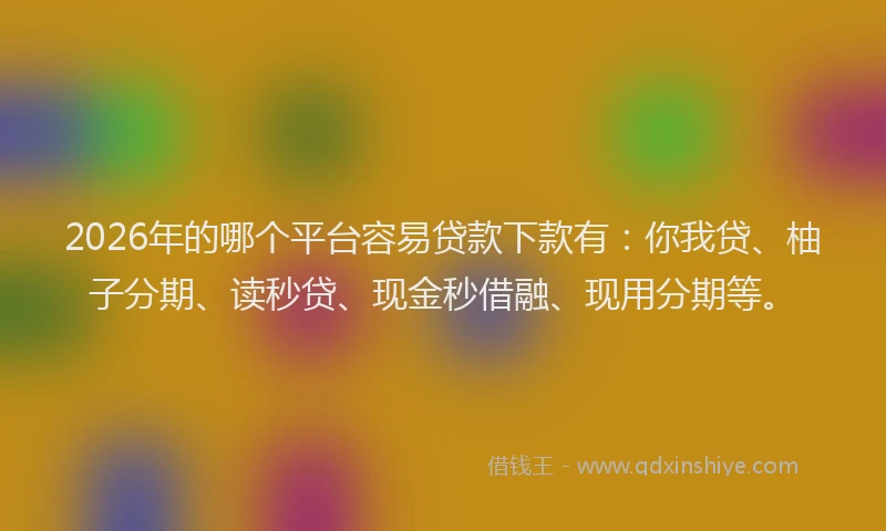 2026年的哪个平台容易贷款下款有：你我贷、柚子分期、读秒贷、现金秒借融、现用分期等。