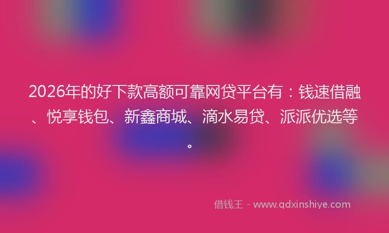 2026年的好下款高额可靠网贷平台有：钱速借融、悦享钱包、新鑫商城、滴水易贷、派派优选等。