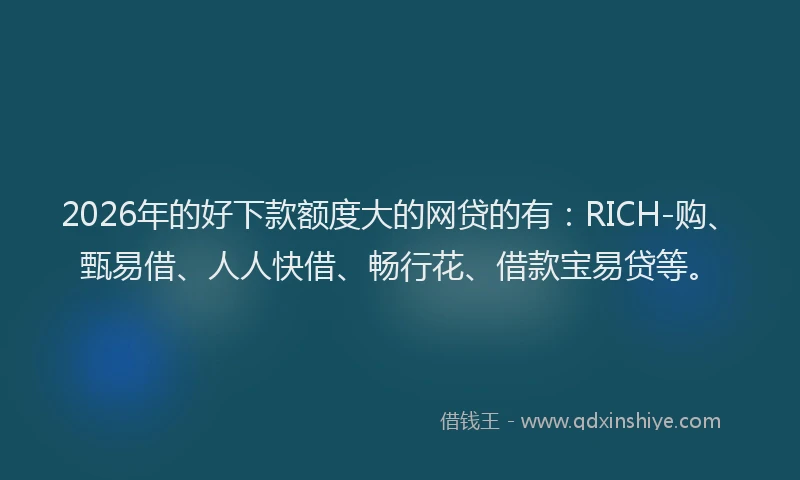 2026年的好下款额度大的网贷的有：RICH-购、甄易借、人人快借、畅行花、借款宝易贷等。