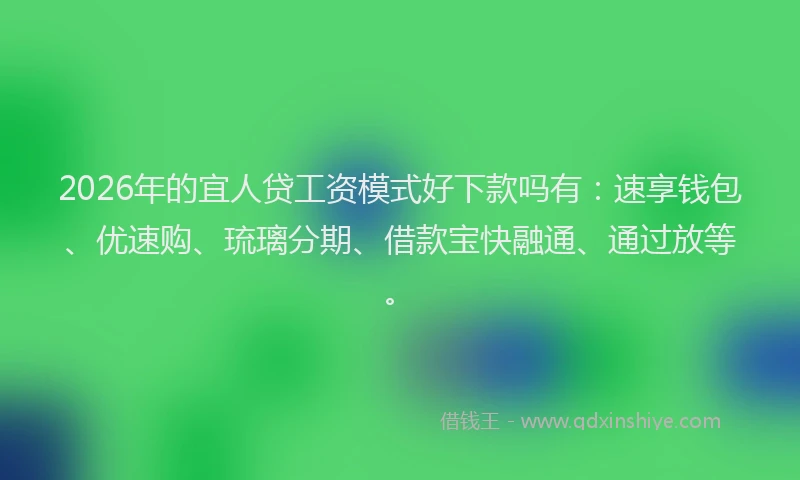 2026年的宜人贷工资模式好下款吗有：速享钱包、优速购、琉璃分期、借款宝快融通、通过放等。