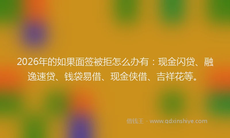 2026年的如果面签被拒怎么办有：现金闪贷、融逸速贷、钱袋易借、现金侠借、吉祥花等。