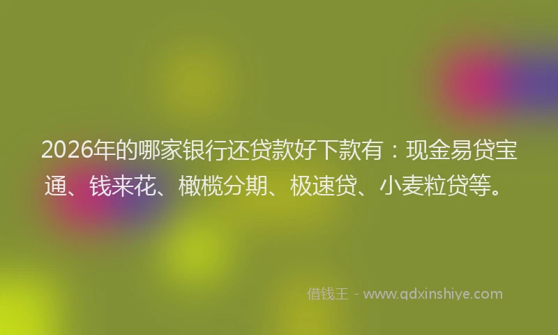 2026年的哪家银行还贷款好下款有：现金易贷宝通、钱来花、橄榄分期、极速贷、小麦粒贷等。