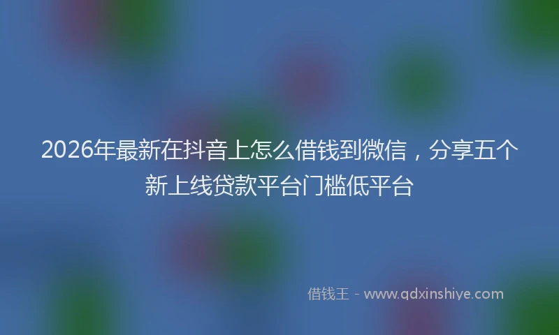 2026年最新在抖音上怎么借钱到微信,分享五个新上线贷款平台门槛低平台
