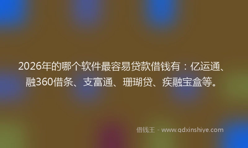 2026年的哪个软件最容易贷款借钱有:亿运通、融360借条、支富通、珊瑚贷、疾融宝盒等。