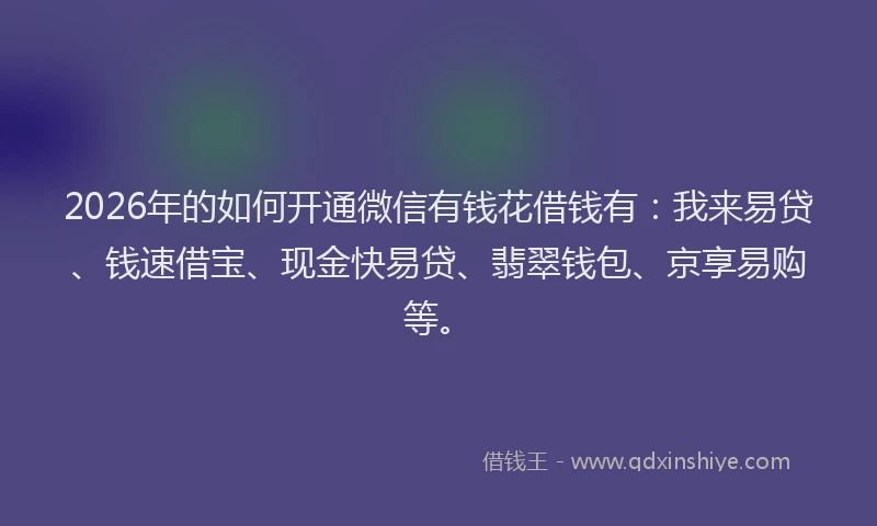 2026年的如何开通微信有钱花借钱有：我来易贷、钱速借宝、现金快易贷、翡翠钱包、京享易购等。