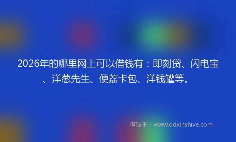 2026年的哪里网上可以借钱有：即刻贷、闪电宝、洋葱先生、便荔卡包、洋钱罐等。
