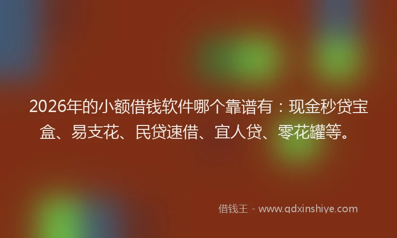 2026年的小额借钱软件哪个靠谱有：现金秒贷宝盒、易支花、民贷速借、宜人贷、零花罐等。