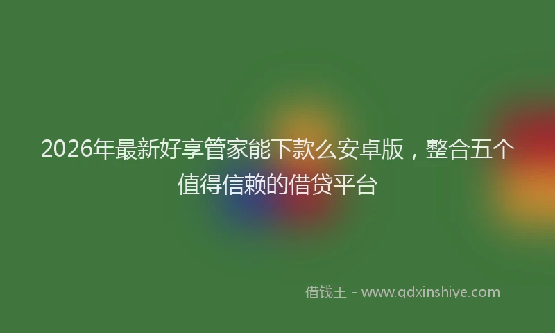 2026年最新好享管家能下款么安卓版，整合五个值得信赖的借贷平台