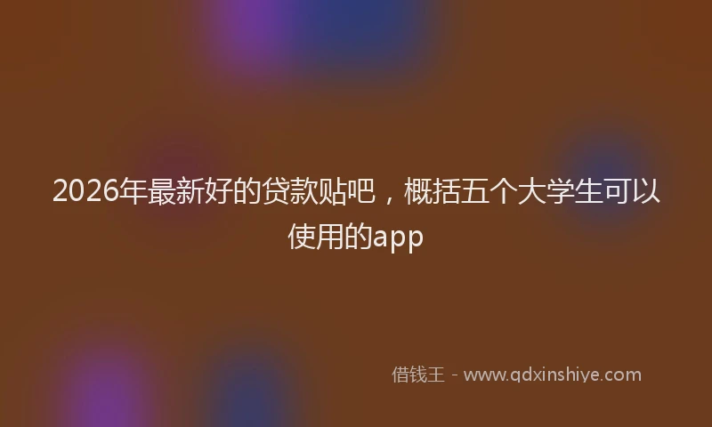 2026年最新好的贷款贴吧，概括五个大学生可以使用的app