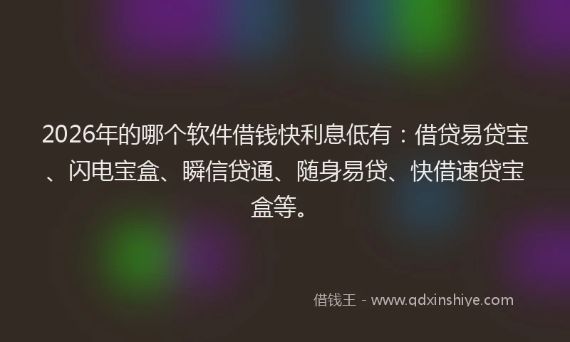 2026年的哪个软件借钱快利息低有：借贷易贷宝、闪电宝盒、瞬信贷通、随身易贷、快借速贷宝盒等。